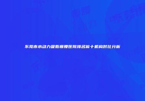 东莞市水动力吸脂瘦腰医院排名前十机构对比分析