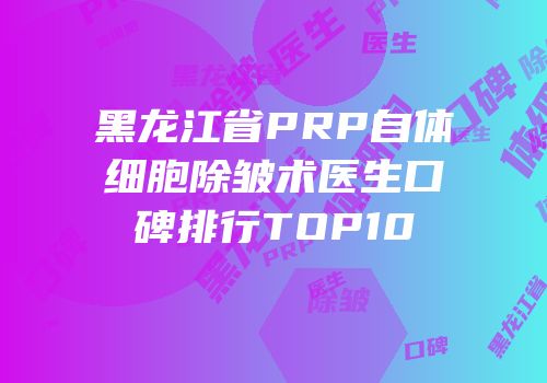 黑龙江省PRP自体细胞除皱术医生口碑排行TOP10