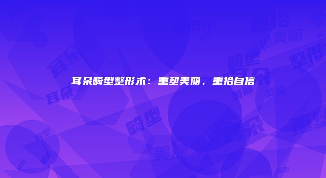 耳朵畸型整形术：重塑美丽，重拾自信