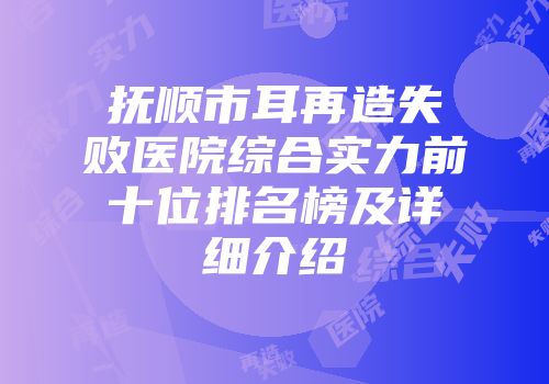 抚顺市耳再造失败医院综合实力前十位排名榜及详细介绍