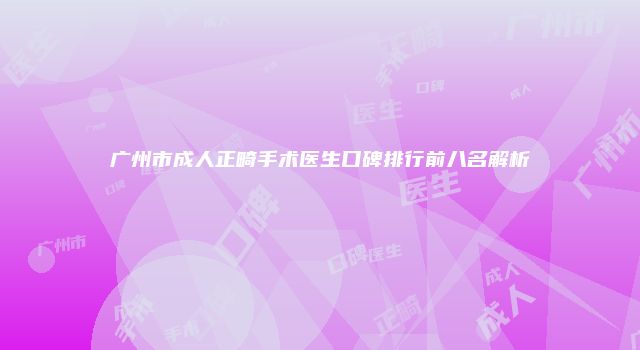 广州市成人正畸手术医生口碑排行前八名解析