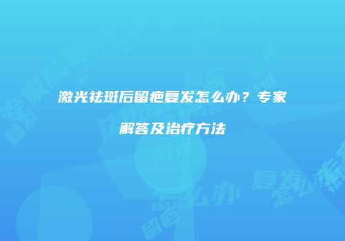 激光祛斑后留疤复发怎么办？专家解答及治疗方法