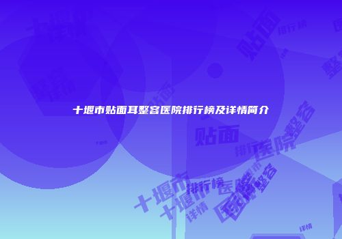 十堰市贴面耳整容医院排行榜及详情简介