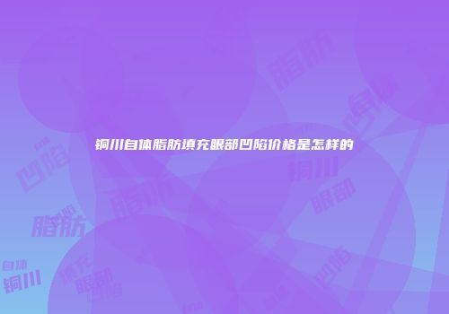 铜川自体脂肪填充眼部凹陷价格是怎样的