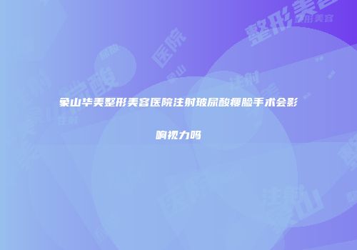 象山华美整形美容医院注射玻尿酸瘦脸手术会影响视力吗