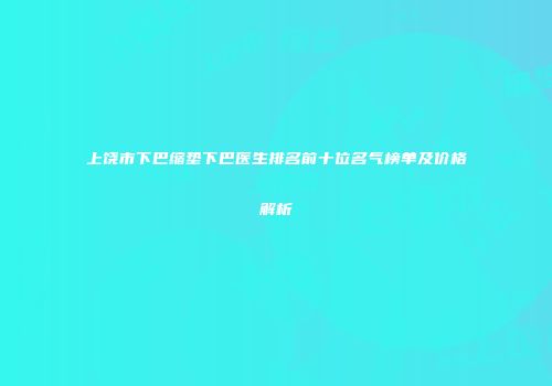 上饶市下巴缩垫下巴医生排名前十位名气榜单及价格解析