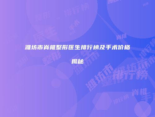 潍坊市脊椎整形医生排行榜及手术价格揭秘