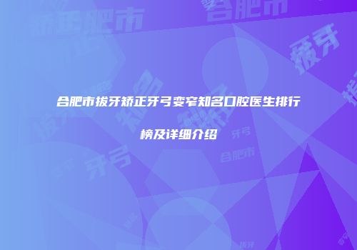 合肥市拔牙矫正牙弓变窄知名口腔医生排行榜及详细介绍