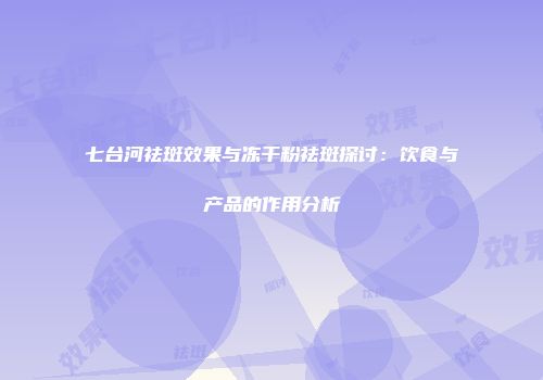 七台河祛斑效果与冻干粉祛斑探讨：饮食与产品的作用分析