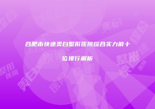 合肥市快速美白整形医院综合实力前十位排行解析