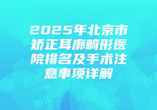 2025年北京市矫正耳廓畸形医院排名及手术注意事项详解