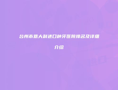 台州市意大利进口种牙医院排名及详细介绍