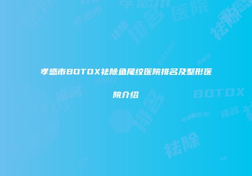 孝感市BOTOX祛除鱼尾纹医院排名及整形医院介绍
