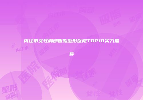 内江市女性胸部吸脂整形医院TOP10实力推荐