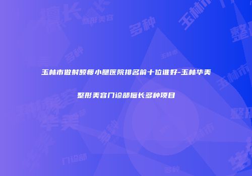 玉林市做射频瘦小腿医院排名前十位谁好-玉林华美整形美容门诊部擅长多种项目
