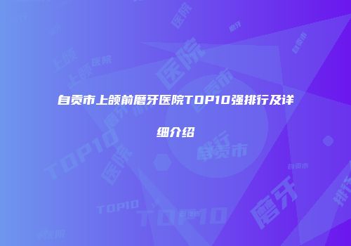 自贡市上颌前磨牙医院TOP10强排行及详细介绍