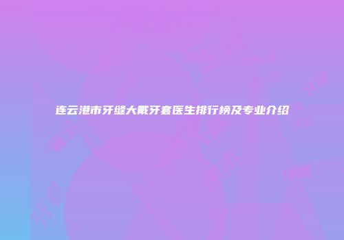 连云港市牙缝大戴牙套医生排行榜及专业介绍