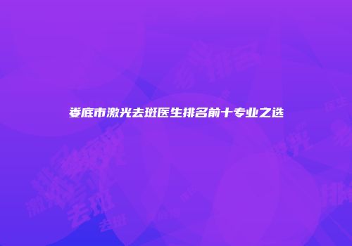 娄底市激光去斑医生排名前十专业之选