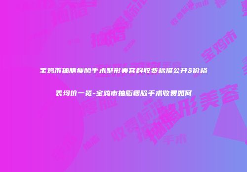 宝鸡市抽脂瘦脸手术整形美容科收费标准公开&价格表均价一览-宝鸡市抽脂瘦脸手术收费如何