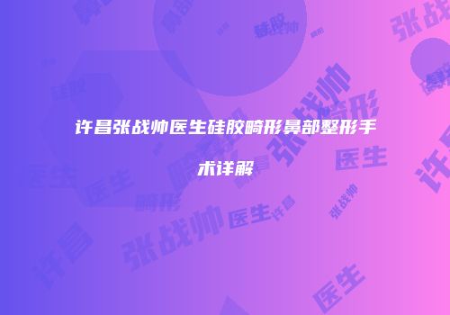 许昌张战帅医生硅胶畸形鼻部整形手术详解