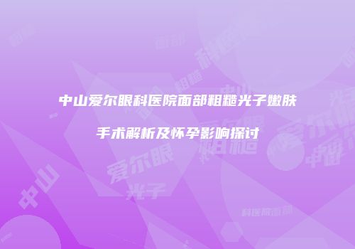 中山爱尔眼科医院面部粗糙光子嫩肤手术解析及怀孕影响探讨