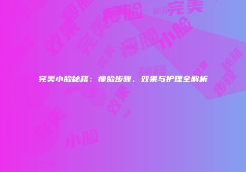 完美小脸秘籍：瘦脸步骤、效果与护理全解析