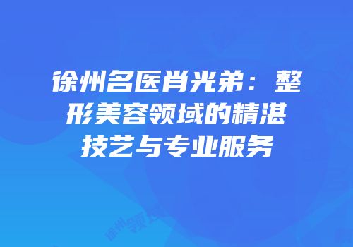 徐州名医肖光弟：整形美容领域的精湛技艺与专业服务