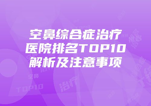 空鼻综合症治疗医院排名TOP10解析及注意事项