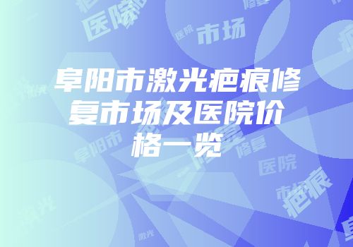阜阳市激光疤痕修复市场及医院价格一览