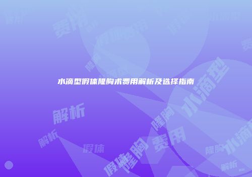 水滴型假体隆胸术费用解析及选择指南