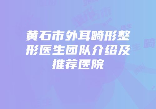黄石市外耳畸形整形医生团队介绍及推荐医院