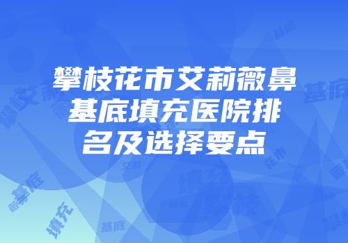 攀枝花市艾莉薇鼻基底填充医院排名及选择要点