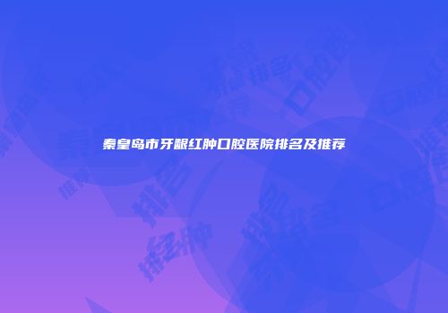 秦皇岛市牙龈红肿口腔医院排名及推荐