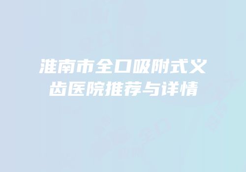 淮南市全口吸附式义齿医院推荐与详情