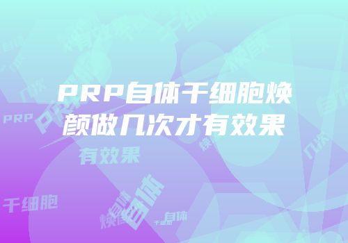 PRP自体干细胞焕颜做几次才有效果