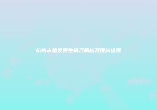 杭州市植发医生排名解析及医院推荐