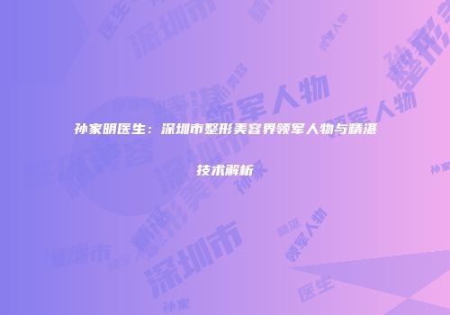 孙家明医生：深圳市整形美容界领军人物与精湛技术解析