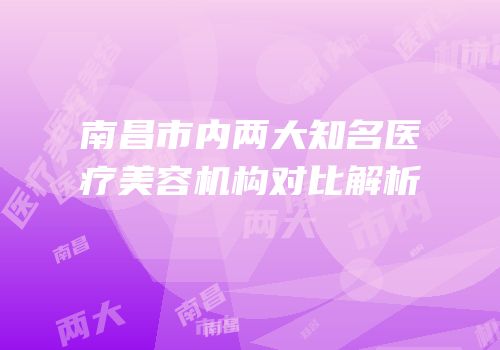 南昌市内两大知名医疗美容机构对比解析