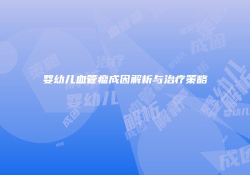 婴幼儿血管瘤成因解析与治疗策略
