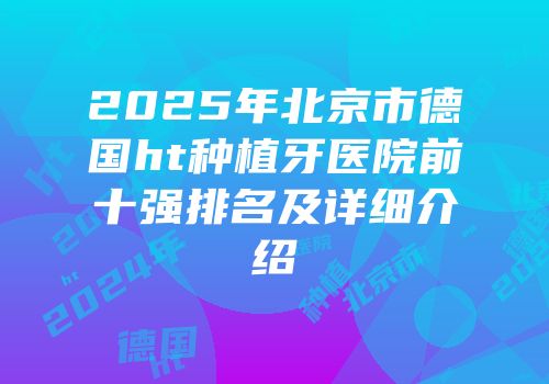 2025年北京市德国ht种植牙医院前十强排名及详细介绍