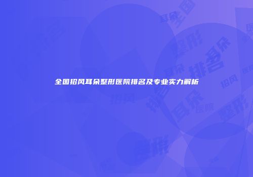 全国招风耳朵整形医院排名及专业实力解析