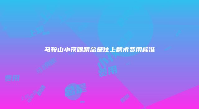 马鞍山小孩眼睛总是往上翻术费用标准