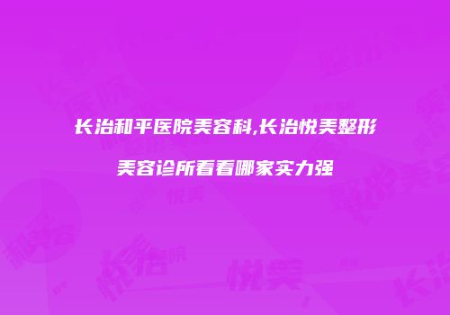 长治和平医院美容科,长治悦美整形美容诊所看看哪家实力强