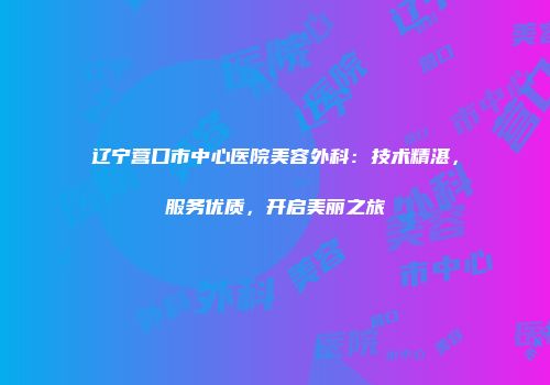 辽宁营口市中心医院美容外科：技术精湛，服务优质，开启美丽之旅