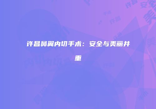 许昌鼻翼内切手术：安全与美丽并重