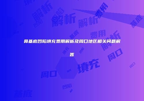 鼻基底凹陷填充费用解析及周口地区相关问题解答