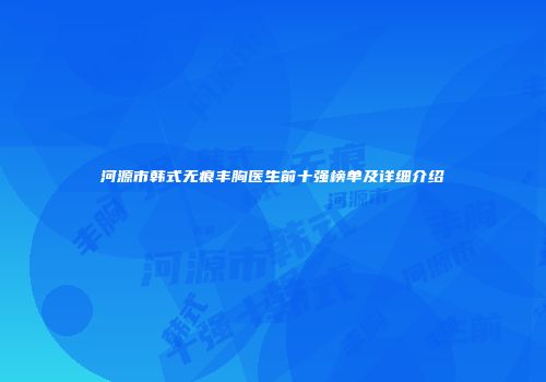 河源市韩式无痕丰胸医生前十强榜单及详细介绍