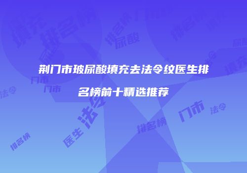荆门市玻尿酸填充去法令纹医生排名榜前十精选推荐