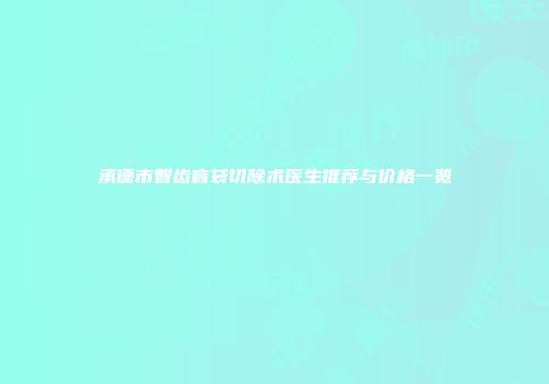 承德市智齿盲袋切除术医生推荐与价格一览