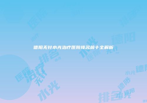 德阳无针水光治疗医院排名前十全解析